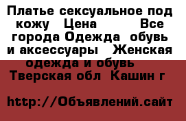 Платье сексуальное под кожу › Цена ­ 500 - Все города Одежда, обувь и аксессуары » Женская одежда и обувь   . Тверская обл.,Кашин г.